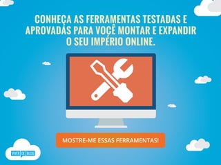 CONHEÇA AS FERRAMENTAS TESTADAS E
APROVADAS PARA VOCÊ MONTAR E EXPANDIR
O SEU IMPÉRIO ONLINE.
MOSTRE-ME ESSAS FERRAMENTAS!
 