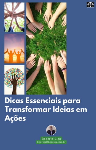 Roberto Lico
licoreis@licoreis.com.br
Dicas Essenciais para
Transformar Ideias em
Ações
 