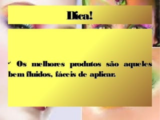 Dica!


✔
  Os melhores produtos são aqueles
bem fluidos, fáceis de aplicar.
 