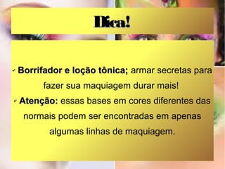 Dica!

✔   Borrifador e loção tônica; armar secretas para
          fazer sua maquiagem durar mais!
✔   Atenção: essas bases em cores diferentes das
     normais podem ser encontradas em apenas
           algumas linhas de maquiagem.
 