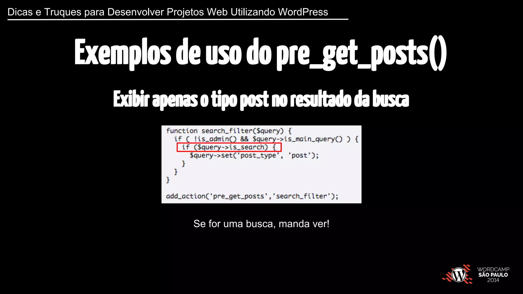 Dicas e Truques para Desenvolver Projetos Web Utilizando WordPress 
Exemplos de uso do pre_get_posts() 
Exibir apenas o tipo post no resultado da busca 
Se for uma busca, manda ver! 
 