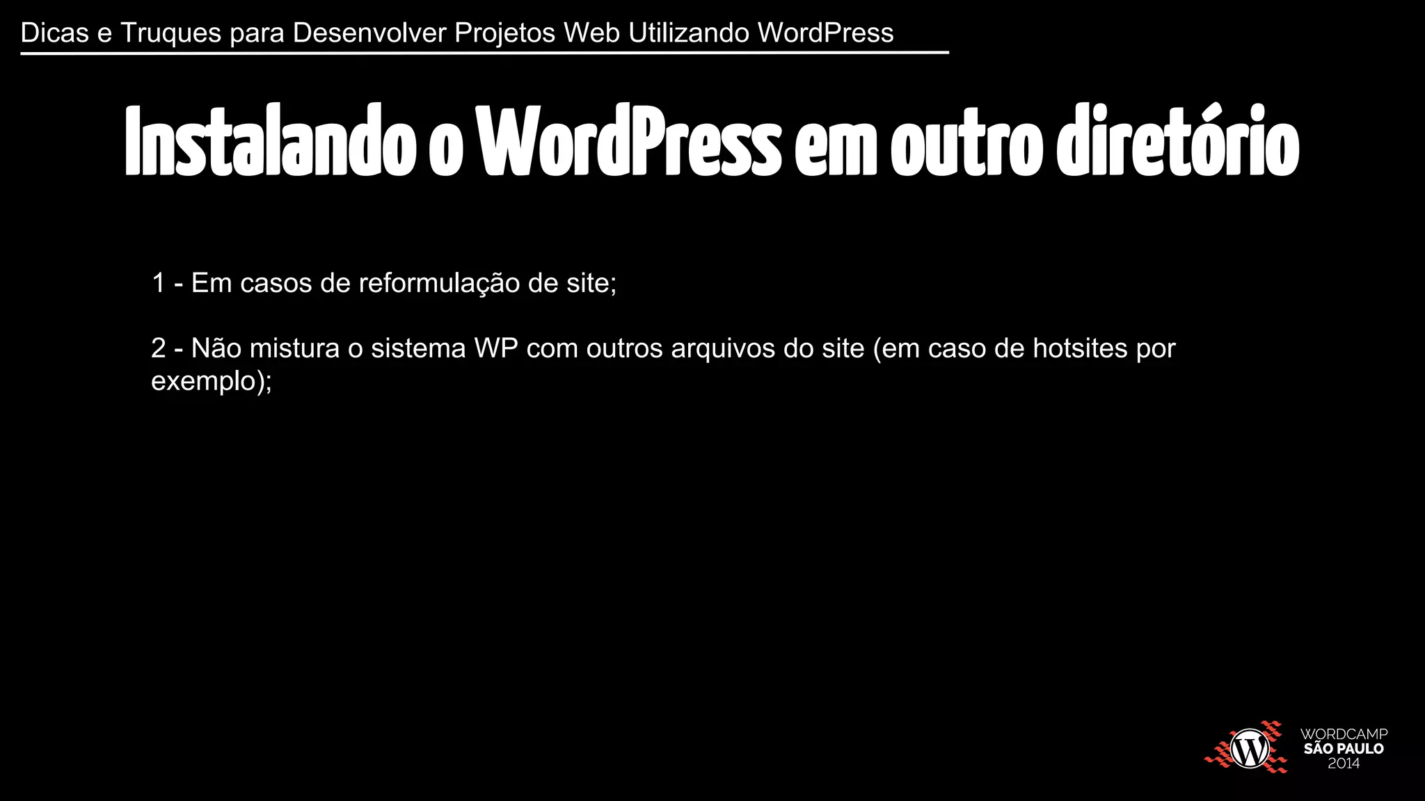 Dicas e Truques para Desenvolver Projetos Web Utilizando WordPress 
Instalando o WordPress em outro diretório 
1 - Em casos de reformulação de site; 
2 - Não mistura o sistema WP com outros arquivos do site (em caso de hotsites por 
exemplo); 
 