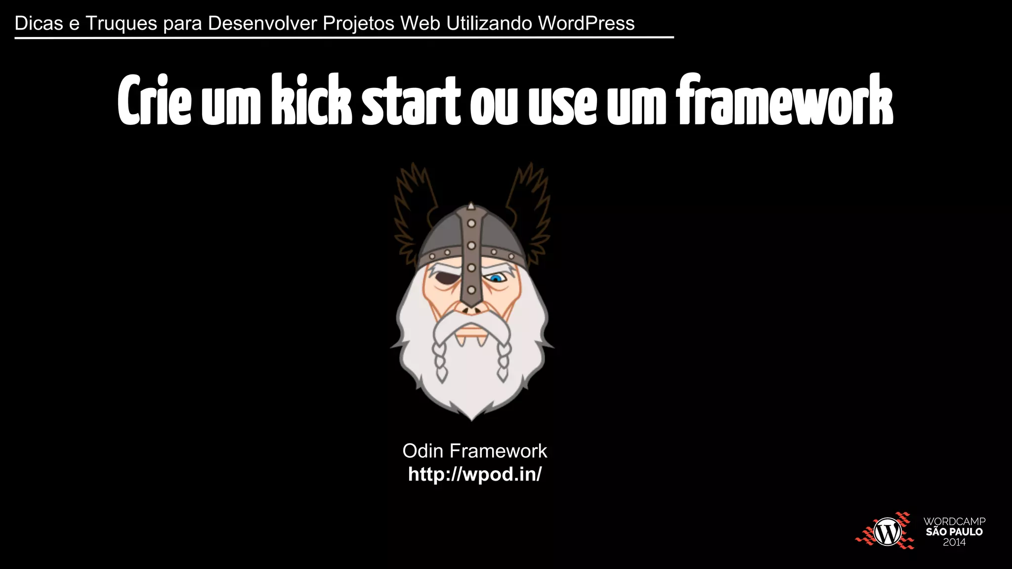 Dicas e Truques para Desenvolver Projetos Web Utilizando WordPress 
Crie um kick start ou use um framework 
Odin Framework 
http://wpod.in/ 
 