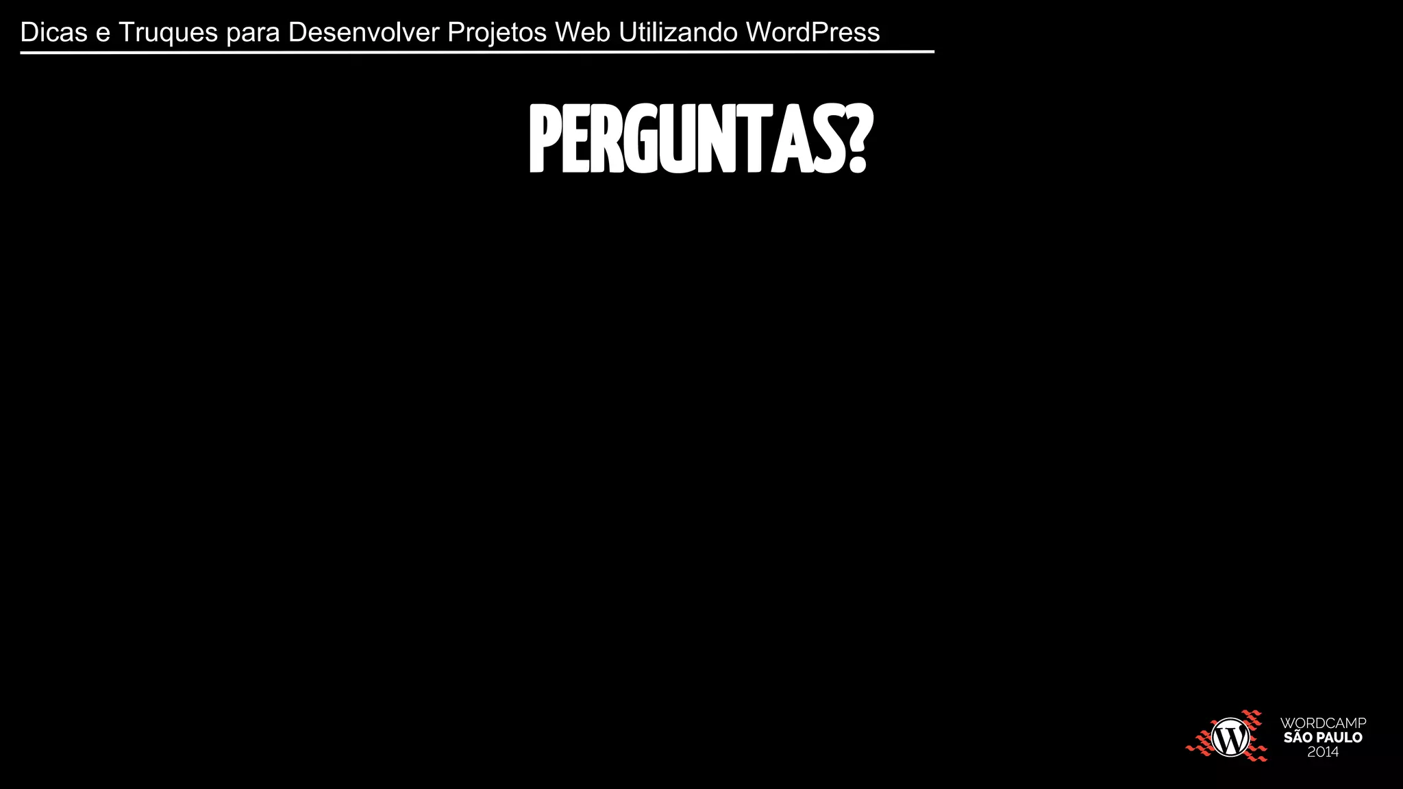 Dicas e Truques para Desenvolver Projetos Web Utilizando WordPress 
PERGUNTAS? 
