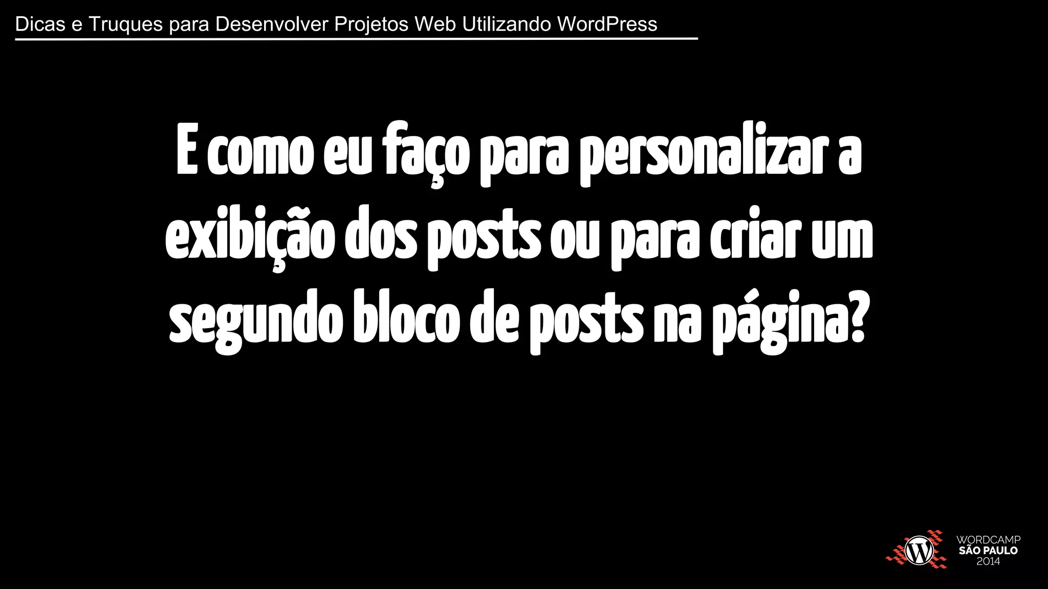 Dicas e Truques para Desenvolver Projetos Web Utilizando WordPress 
E como eu faço para personalizar a 
exibição dos posts ou para criar um 
segundo bloco de posts na página? 
 
