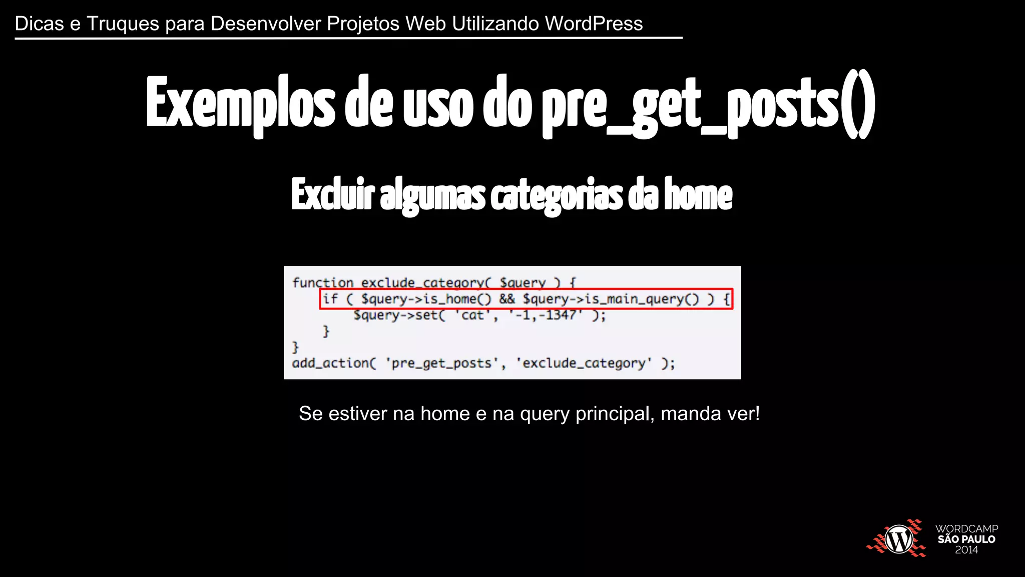 Dicas e Truques para Desenvolver Projetos Web Utilizando WordPress 
Exemplos de uso do pre_get_posts() 
Excluir algumas categorias da home 
Se estiver na home e na query principal, manda ver! 
 