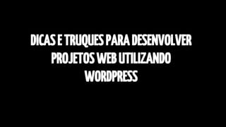 DICAS E TRUQUES PARA DESENVOLVER 
PROJETOS WEB UTILIZANDO 
WORDPRESS 
 