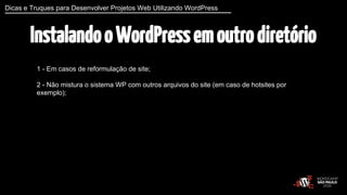 Dicas e Truques para Desenvolver Projetos Web Utilizando WordPress 
Instalando o WordPress em outro diretório 
1 - Em casos de reformulação de site; 
2 - Não mistura o sistema WP com outros arquivos do site (em caso de hotsites por 
exemplo); 
 