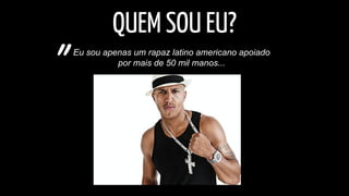 QUEM SOU EU? 
Eu sou apenas um rapaz latino americano apoiado 
" por mais de 50 mil manos... 
 