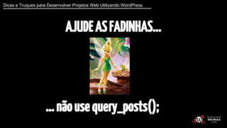 Dicas e Truques para Desenvolver Projetos Web Utilizando WordPress 
AJUDE AS FADINHAS... 
… não use query_posts(); 
 
