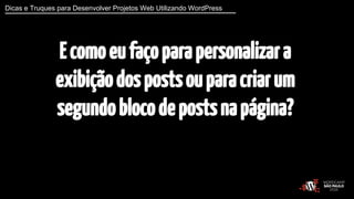Dicas e Truques para Desenvolver Projetos Web Utilizando WordPress 
E como eu faço para personalizar a 
exibição dos posts...