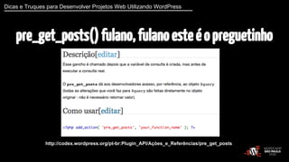 Dicas e Truques para Desenvolver Projetos Web Utilizando WordPress 
pre_get_posts() fulano, fulano este é o preguetinho 
http://codex.wordpress.org/pt-br:Plugin_API/Ações_e_Referências/pre_get_posts 
 
