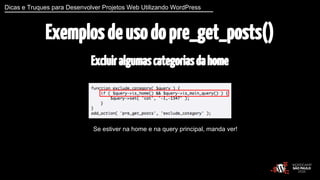 Dicas e Truques para Desenvolver Projetos Web Utilizando WordPress 
Exemplos de uso do pre_get_posts() 
Excluir algumas categorias da home 
Se estiver na home e na query principal, manda ver! 
 