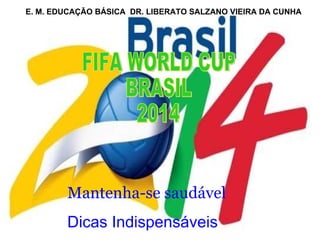 E. M. EDUCAÇÃO BÁSICA  DR. LIBERATO SALZANO VIEIRA DA CUNHA FIFA WORLD CUP BRASIL 2014 Mantenha-se saudável Dicas Indispensáveis 