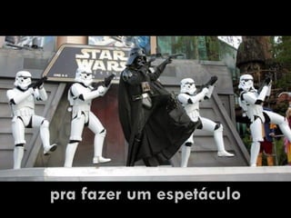 pra fazer um espetáculo
 