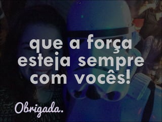que a força
Obrigada.
esteja sempre
com vocês!
 