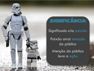 Significancia:
Significado cria paixão
Paixão atrai atenção
do público
Atenção do público
leva a ação
 