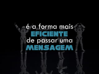 é a forma mais
de passar uma
eficiente
mensagem
 