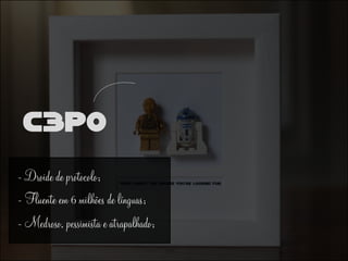 - Droide de protocolo;
- Fluente em 6 milhões de línguas;
- Medroso, pessimista e atrapalhado;
C3PO
 