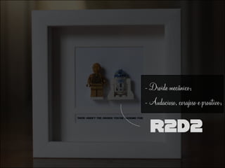 R2d2
- Droide mecânico;
- Audacioso, corajoso e proativo;
 