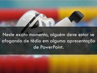 Neste exato momento, alguém deve estar se
afogando de tédio em alguma apresentação
de PowerPoint.
 