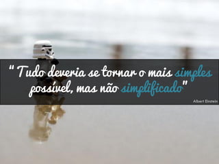“Tudo deveria se tornar o mais simples
possível, mas não simplificado”
Albert Einstein
 