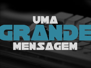 UMA
MENSAGEM
GRANDE
 