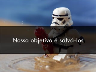 Nosso objetivo é salvá-los
 