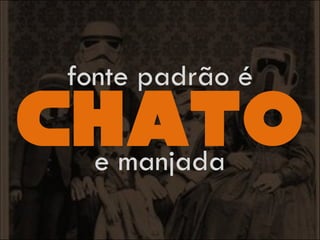 chato
fonte padrão é
e manjada
 