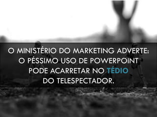 O MINISTÉRIO DO MARKETING ADVERTE:
O PÉSSIMO USO DE POWERPOINT
PODE ACARRETAR NO TÉDIO
DO TELESPECTADOR.
 