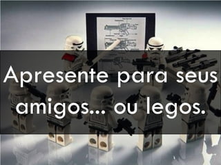 Apresente para seus
amigos... ou legos.
 