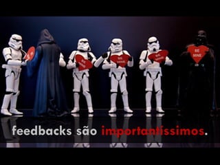feedbacks são importantíssimos.
 