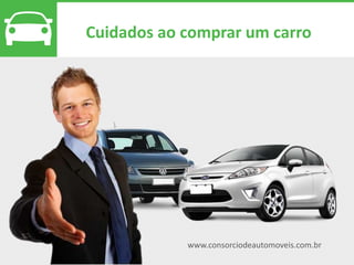 www.consorciodeautomoveis.com.br
Cuidados ao comprar um carro
 