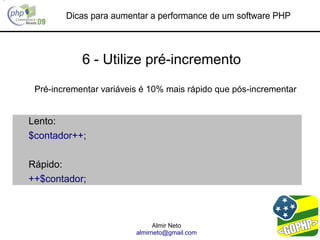 Dicas para aumentar a performance de um software PHP



            6 - Utilize pré-incremento
 Pré-incrementar variáveis é 10% mais rápido que pós-incrementar


Lento:
$contador++;

Rápido:
++$contador;



                               Almir Neto
                         almirneto@gmail.com
 