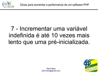 Dicas para aumentar a performance de um software PHP




 7 - Incrementar uma variável
indefinida é até 10 vezes mais
lento que uma pré-inicializada.



                          Almir Neto
                    almirneto@gmail.com
 