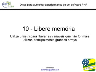 Dicas para aumentar a performance de um software PHP




        10 - Libere memória
Utilize unset() para liberar as variáveis que não for mais
          utilizar, principalmente grandes arrays




                             Almir Neto
                       almirneto@gmail.com
 