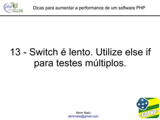 Dicas para aumentar a performance de um software PHP




13 - Switch é lento. Utilize else if
      para testes múltiplos.



                           Almir Neto
                     almirneto@gmail.com
 