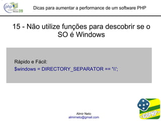 Dicas para aumentar a performance de um software PHP



15 - Não utilize funções para descobrir se o
               SO é Windows


Rápido e Fácil:
$windows = DIRECTORY_SEPARATOR == '';




                             Almir Neto
                       almirneto@gmail.com
 