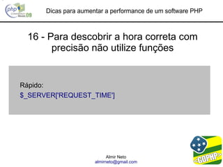 Dicas para aumentar a performance de um software PHP



 16 - Para descobrir a hora correta com
       precisão não utilize funções


Rápido:
$_SERVER['REQUEST_TIME']




                            Almir Neto
                      almirneto@gmail.com
 