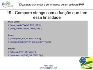 Dicas para aumentar a performance de um software PHP


19 - Compare strings com a função que tem
             essa finalidade
Muito Lento:
if (preg_match('!^WIN!', PHP_OS)) {
if (preg_match('!^WIN!i', PHP_OS)) {


Lento:
if (substr(PHP_OS, 0, 3) == 'WIN') {
if (strtolower(substr(PHP_OS, 0, 3))) == 'win') {


Rápido:
if (!strncmp(PHP_OS, 'WIN', 3)) {
if (!strncasecmp(PHP_OS, 'WIN', 3)) {



                                          Almir Neto
                                    almirneto@gmail.com
 