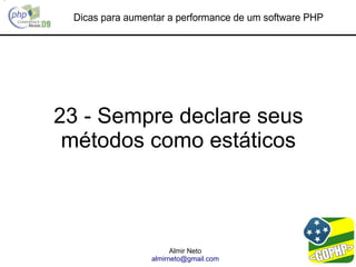 Dicas para aumentar a performance de um software PHP




23 - Sempre declare seus
 métodos como estáticos



                       Almir Neto
                 almirneto@gmail.com
 