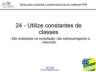 Dicas para aumentar a performance de um software PHP




   24 - Utilize constantes de
              classes
- São analisadas na compilação, não sobrecarregando a
                      execução.




                            Almir Neto
                      almirneto@gmail.com
 