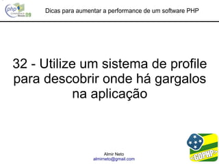 Dicas para aumentar a performance de um software PHP




32 - Utilize um sistema de profile
para descobrir onde há gargalos
           na aplicação



                           Almir Neto
                     almirneto@gmail.com
 