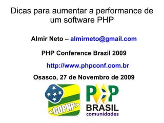 Dicas para aumentar a performance de
          um software PHP

     Almir Neto – almirneto@gmail.com

        PHP Conference Brazil 2009
         http://www.phpconf.com.br
     Osasco, 27 de Novembro de 2009
 