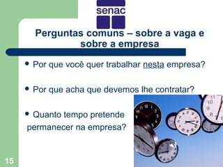 Perguntas comuns – sobre a vaga e
               sobre a empresa
      Por   que você quer trabalhar nesta empresa?

      Por   que acha que devemos lhe contratar?

      Quantotempo pretende
     permanecer na empresa?


15
 
