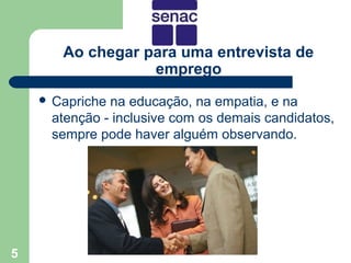 Ao chegar para uma entrevista de
                  emprego
     Caprichena educação, na empatia, e na
     atenção - inclusive com os demais candidatos,
     sempre pode haver alguém observando.




5
 