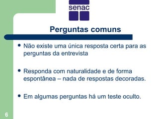Perguntas comuns
     Nãoexiste uma única resposta certa para as
     perguntas da entrevista

     Respondacom naturalidade e de forma
     espontânea – nada de respostas decoradas.

     Em   algumas perguntas há um teste oculto.

6
 