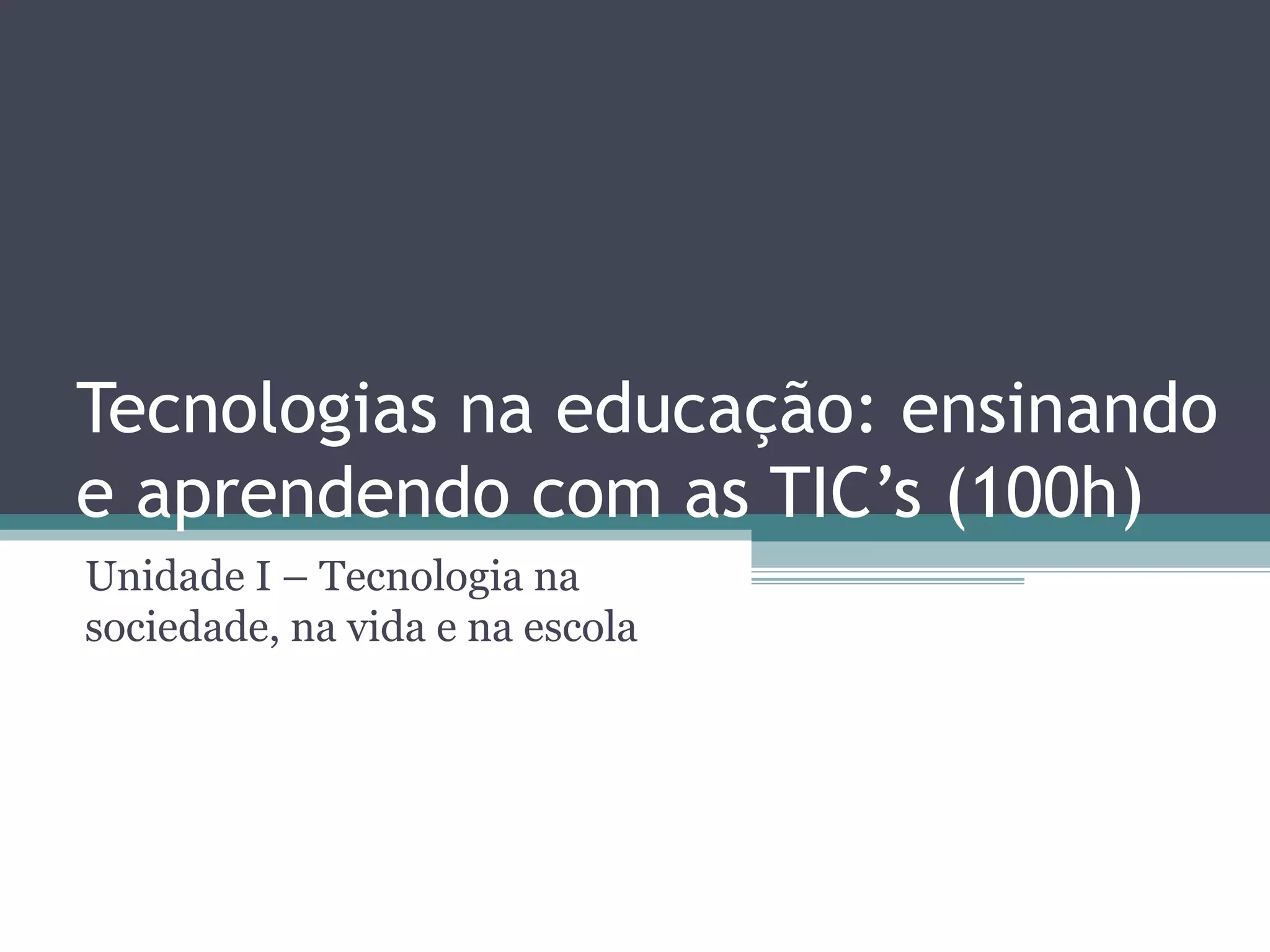 Tecnologias na educação: ensinando e aprendendo com as TIC’s (100h) Unidade I – Tecnologia na sociedade, na vida e na escola 