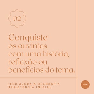 Conquiste
os ouvintes
com uma história,
reflexão ou
benefícios do tema.
02
I S S O A J U D A A Q U E B R A R A
R E S I S T Ê N C I A I N I C I A L
 