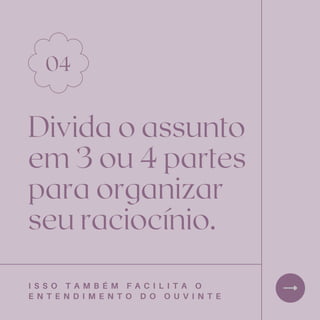 Divida o assunto
em 3 ou 4 partes
para organizar
seu raciocínio.
04
I S S O T A M B É M F A C I L I T A O
E N T E N D I M E N T O D O O U V I N T E
 
